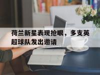 星空体育网页-包含荷兰新星表现抢眼，多支英超球队发出邀请的词条