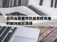 星空体育官方入口-亚历山德里对抗瑞恩胜负难料期待精彩演绎的简单介绍
