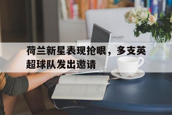 包含荷兰新星表现抢眼，多支英超球队发出邀请的词条