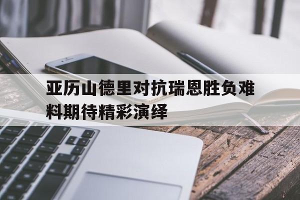亚历山德里对抗瑞恩胜负难料期待精彩演绎的简单介绍