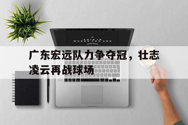 包含广东宏远队力争夺冠，壮志凌云再战球场的词条