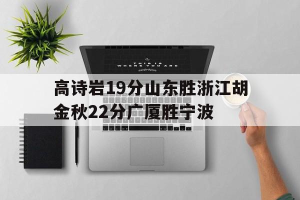 高诗岩19分山东胜浙江胡金秋22分广厦胜宁波的简单介绍