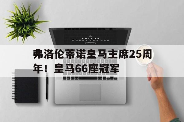 包含弗洛伦蒂诺皇马主席25周年！皇马66座冠军的词条
